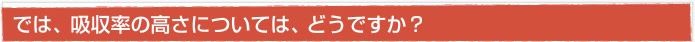 では、吸収率の高さについては、どうですか？