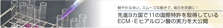 軽やか＆快い。スムーズな動きで、毎日を笑顔に！先進9カ国で11の国際特許を取得しているECM・E ヒアルロン酸の実力を大公開