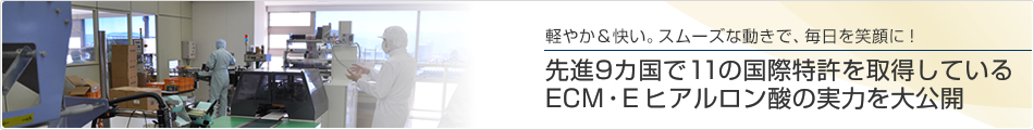 軽やか＆快い。スムーズな動きで、毎日を笑顔に！先進9カ国で11の国際特許を取得しているECM・E ヒアルロン酸の実力を大公開