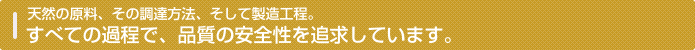 天然の原料、その調達方法、そして製造工程。すべての過程で、品質の安全性を追求しています。