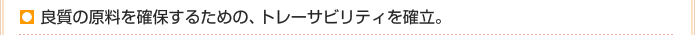 良質の原料を確保するための、トレーサビリティを確立。