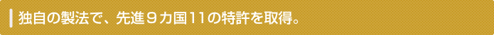 独自の製法で、先進９カ国11の特許を取得。