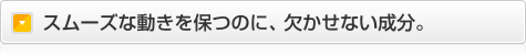 スムーズな動きを保つのに、欠かせない成分。