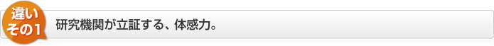 違いその1　研究機関が立証する、体感力。
