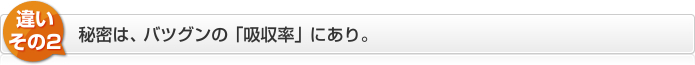 違いその2　秘密は、バツグンの「吸収率」にあり。