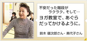 不安だった階段がラクラク。そして…ヨガ教室で、あぐらだってかけるように。鈴木 健次郎さん　71歳　美代子さん　67歳