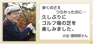 歩くのさえつらかったのに…久しぶりにゴルフ場の芝を楽しみました。小出 信明郎さん　75歳