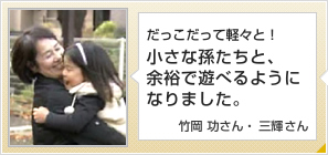 だっこだって軽々と！小さな孫たちと、余裕で遊べるようになりました。竹岡 功さん 57歳　三輝さん 57歳