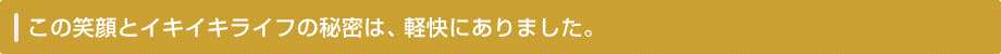 この笑顔とイキイキライフの秘密は、軽快にありました。